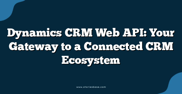 Dynamics CRM Web API: Your Gateway to a Connected CRM Ecosystem