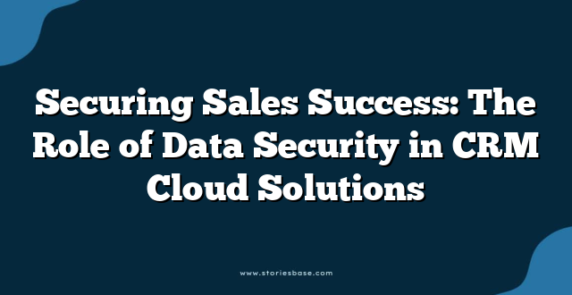 Securing Sales Success: The Role of Data Security in CRM Cloud Solutions