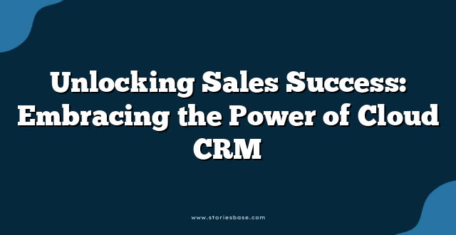 Unlocking Sales Success: Embracing the Power of Cloud CRM