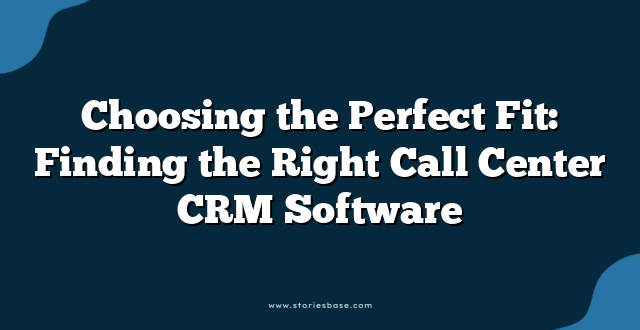 Choosing the Perfect Fit: Finding the Right Call Center CRM Software