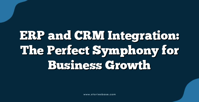 ERP and CRM Integration: The Perfect Symphony for Business Growth