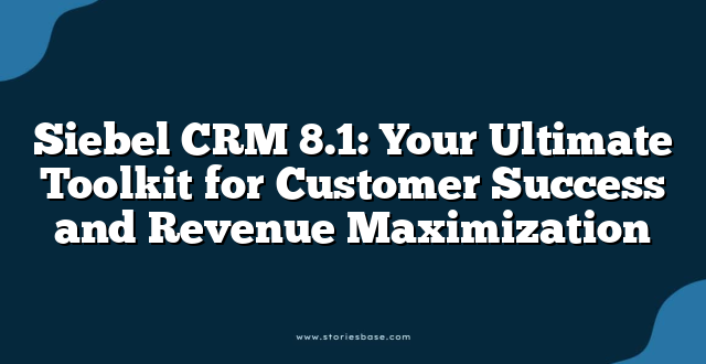 Siebel CRM 8.1: Your Ultimate Toolkit for Customer Success and Revenue Maximization