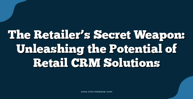 The Retailer’s Secret Weapon: Unleashing the Potential of Retail CRM Solutions